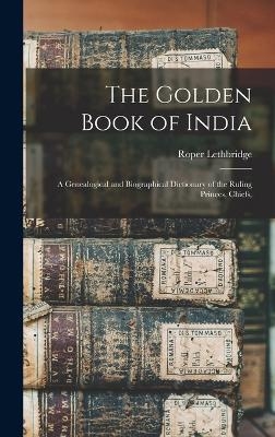 The Golden Book of India; a Genealogical and Biographical Dictionary of the Ruling Princes, Chiefs, - Roper Lethbridge