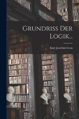 Grundriss Der Logik... - Kurt Joachim Grau