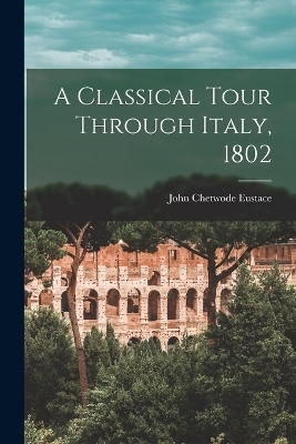 A Classical Tour Through Italy, 1802 - John Chetwode Eustace