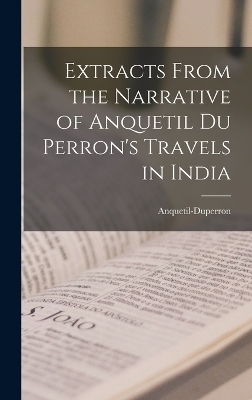 Extracts From the Narrative of Anquetil Du Perron's Travels in India - Anquetil-Duperron (Abraham-Hyacinthe)