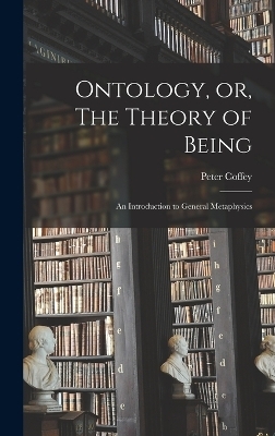 Ontology, or, The Theory of Being; an Introduction to General Metaphysics - Coffey Peter