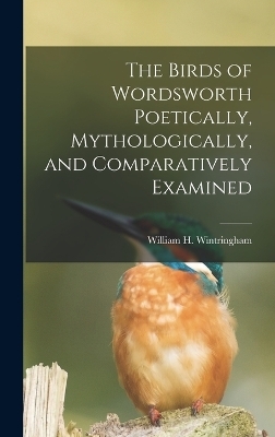 The Birds of Wordsworth Poetically, Mythologically, and Comparatively Examined - William H Wintringham