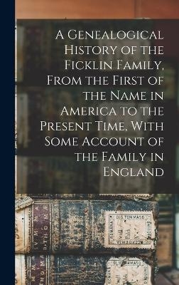 A Genealogical History of the Ficklin Family, From the First of the Name in America to the Present Time, With Some Account of the Family in England -  Anonymous