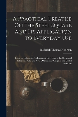 A Practical Treatise On the Steel Square and Its Application to Everyday Use - Frederick Thomas Hodgson