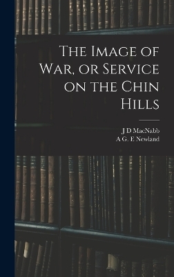 The Image of war, or Service on the Chin Hills - A G E Newland, J D Macnabb