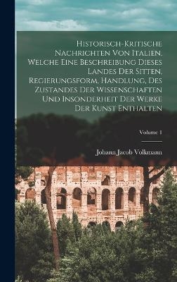 Historisch-kritische Nachrichten Von Italien, Welche Eine Beschreibung Dieses Landes Der Sitten, Regierungsform, Handlung, Des Zustandes Der Wissenschaften Und Insonderheit Der Werke Der Kunst Enthalten; Volume 1 - Johann Jacob Volkmann