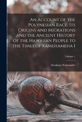 An Account of the Polynesian Race, its Origins and Migrations and the Ancient History of the Hawaiian People to the Times of Kamehameha I; Volume 1 - Abraham Fornander