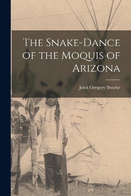 The Snake-Dance of the Moquis of Arizona - John Gregory Bourke