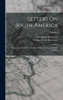 Letters On South America - John Parish Robertson, William Parish Robertson