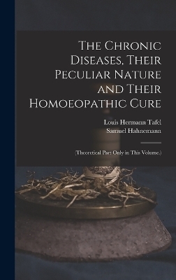 The Chronic Diseases, Their Peculiar Nature and Their Homoeopathic Cure - Samuel Hahnemann, Louis Hermann Tafel