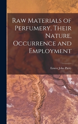 Raw Materials of Perfumery, Their Nature, Occurrence and Employment - Ernest John Parry