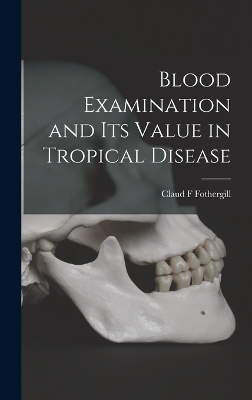 Blood Examination and its Value in Tropical Disease - Claud F Fothergill