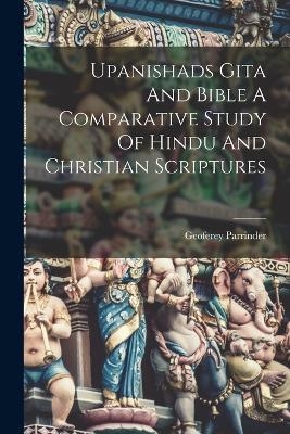 Upanishads Gita And Bible A Comparative Study Of Hindu And Christian Scriptures - Geoferey Parrinder