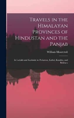 Travels in the Himalayan Provinces of Hindustan and the Panjab - William Moorcroft