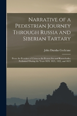 Narrative of a Pedestrian Journey Through Russia and Siberian Tartary - John Dundas Cochrane