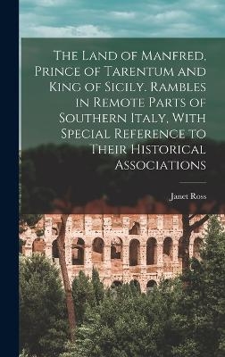 The Land of Manfred, Prince of Tarentum and King of Sicily. Rambles in Remote Parts of Southern Italy, With Special Reference to Their Historical Associations - Janet Ross