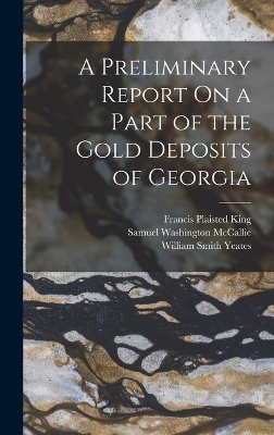 A Preliminary Report On a Part of the Gold Deposits of Georgia - William Smith Yeates, Samuel Washington McCallie, Francis Plaisted King