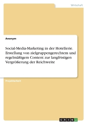 Social-Media-Marketing in der Hotellerie. Erstellung von zielgruppengerechtem und regelmÃ¤Ãigem Content zur langfristigen VergrÃ¶Ãerung der Reichweite -  Anonym