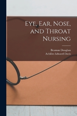 Eye, Ear, Nose, and Throat Nursing - Achilles Edward Davis, Beaman Douglass