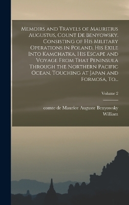 Memoirs and Travels of Mauritius Augustus, Count De Benyowsky. Consisting of His Military Operations in Poland, His Exile Into Kamchatka, His Escape and Voyage From That Peninsula Through the Northern Pacific Ocean, Touching at Japan and Formosa, To...; Vo - William 1753-1815 Nicholson