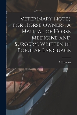 Veterinary Notes for Horse Owners. A Manual of Horse Medicine and Surgery, Written in Popular Language - M Horace 1842-1904 Hayes