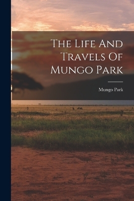 The Life And Travels Of Mungo Park - Mungo Park