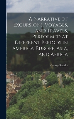 A Narrative of Excursions, Voyages, and Travels, Performed at Different Periods in America, Europe, Asia, and Africa - George Rapelje