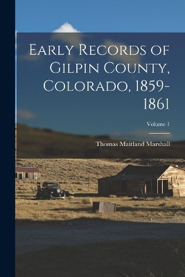 Early Records of Gilpin County, Colorado, 1859-1861; Volume 1 - Thomas Maitland Marshall