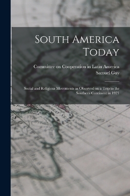 South America Today; Social and Religious Movements as Observed on a Trip to the Southern Continent in 1921 - Samuel Guy 1877-1965 Inman