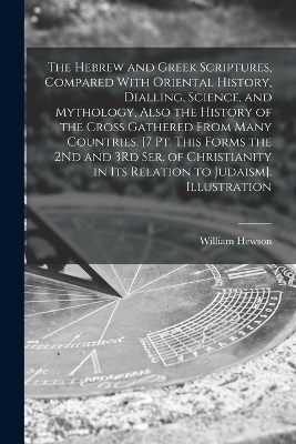 The Hebrew and Greek Scriptures, Compared With Oriental History, Dialling, Science, and Mythology, Also the History of the Cross Gathered From Many Countries. [7 Pt. This Forms the 2Nd and 3Rd Ser. of Christianity in Its Relation to Judaism]. Illustration - William Hewson