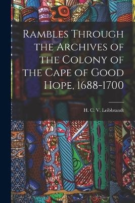 Rambles Through the Archives of the Colony of the Cape of Good Hope, 1688-1700 - H C V Leibbrandt