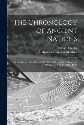 The Chronology of Ancient Nations; an English Version of the Arabic Text of the Athâr-ul-Bâkiya of Albîrûnî, or "Vestiges of the Past" - Muhammad Ibn Ahmad Biruni, Eduard Sachau