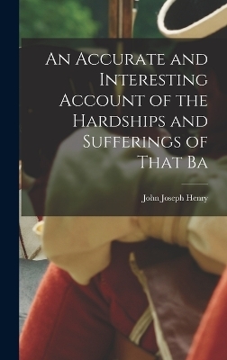 An Accurate and Interesting Account of the Hardships and Sufferings of That Ba - John Joseph Henry