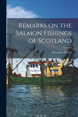 Remarks on the Salmon Fishings of Scotland - Alexander Hector