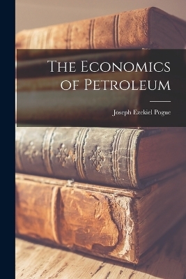 The Economics of Petroleum - Joseph Ezekiel Pogue