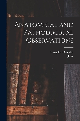 Anatomical and Pathological Observations - John 1814-1867 Goodsir