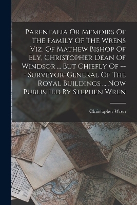 Parentalia Or Memoirs Of The Family Of The Wrens Viz. Of Mathew Bishop Of Ely, Christopher Dean Of Windsor ... But Chiefly Of --- Surveyor-general Of The Royal Buildings ... Now Published By Stephen Wren - Christopher Wren