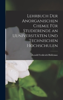 Lehrbuch Der Anorganischen Chemie Für Studierende an Uuniversitäten Und Technischen Hochschulen - Arnold Frederick Holleman