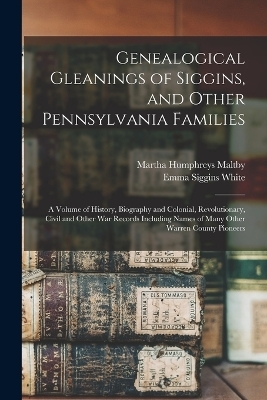 Genealogical Gleanings of Siggins, and Other Pennsylvania Families; a Volume of History, Biography and Colonial, Revolutionary, Civil and Other war Records Including Names of Many Other Warren County Pioneers - Emma Siggins White, Martha Humphreys Maltby