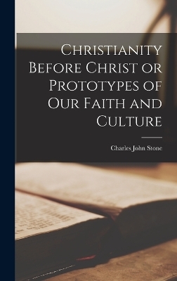 Christianity Before Christ or Prototypes of Our Faith and Culture - Charles John Stone