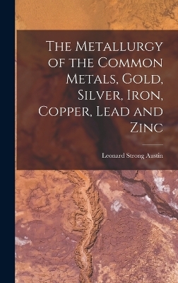 The Metallurgy of the Common Metals, Gold, Silver, Iron, Copper, Lead and Zinc - Leonard Strong Austin