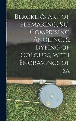 Blacker's Art of Flymaking, &c, Comprising Angling, & Dyeing of Colours, With Engravings of Sa -  Anonymous