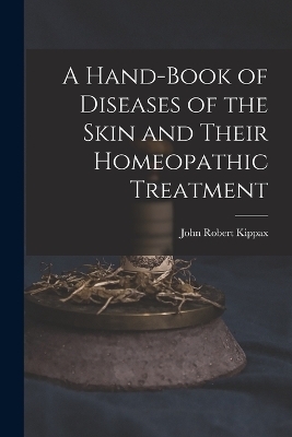 A Hand-Book of Diseases of the Skin and Their Homeopathic Treatment - John Robert Kippax