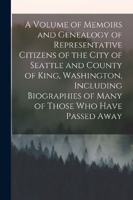 A Volume of Memoirs and Genealogy of Representative Citizens of the City of Seattle and County of King, Washington, Including Biographies of Many of Those who Have Passed Away -  Anonymous