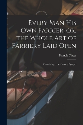 Every man his own Farrier; or, the Whole art of Farriery Laid Open - Francis Clater