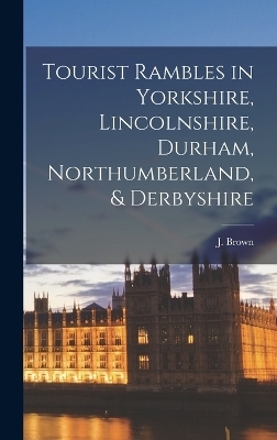 Tourist Rambles in Yorkshire, Lincolnshire, Durham, Northumberland, & Derbyshire - J Brown