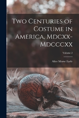 Two Centuries of Costume in America, Mdcxx-Mdcccxx; Volume 2 - Alice Morse Earle