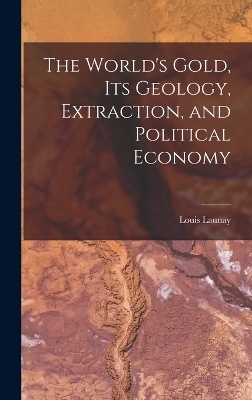 The World's Gold, Its Geology, Extraction, and Political Economy - Louis Launay