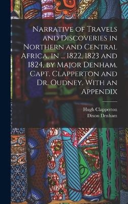 Narrative of Travels and Discoveries in Northern and Central Africa, in ... 1822, 1823 and 1824, by Major Denham, Capt. Clapperton and Dr. Oudney. With an Appendix - Dixon Denham, Hugh Clapperton