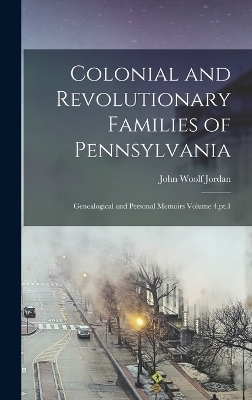 Colonial and Revolutionary Families of Pennsylvania; Genealogical and Personal Memoirs Volume 4, pt.1 - John Woolf Jordan